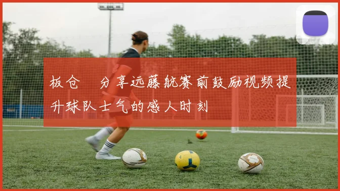 板仓滉分享远藤航赛前鼓励视频提升球队士气的感人时刻
